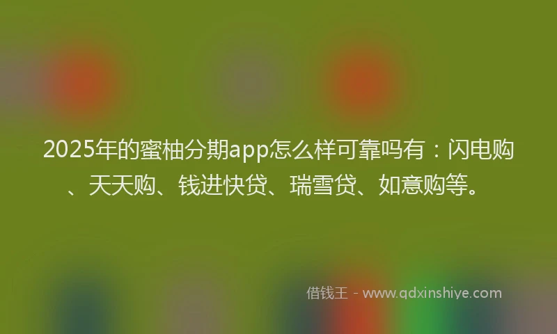 2025年的蜜柚分期app怎么样可靠吗有：闪电购、天天购、钱进快贷、瑞雪贷、如意购等。