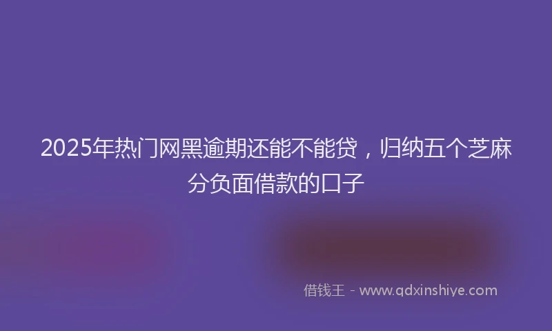 2025年热门网黑逾期还能不能贷，归纳五个芝麻分负面借款的口子