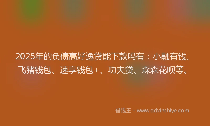 2025年的负债高好逸贷能下款吗有：小融有钱、飞猪钱包、速享钱包+、功夫贷、森森花呗等。