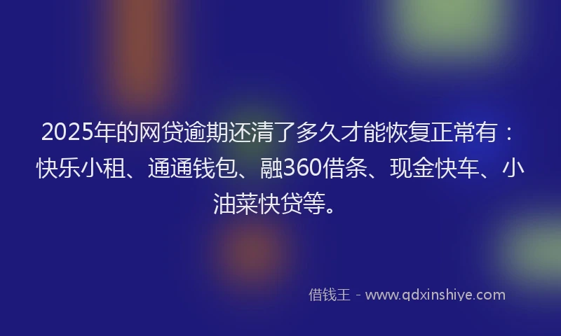 2025年的网贷逾期还清了多久才能恢复正常有：快乐小租、通通钱包、融360借条、现金快车、小油菜快贷等。