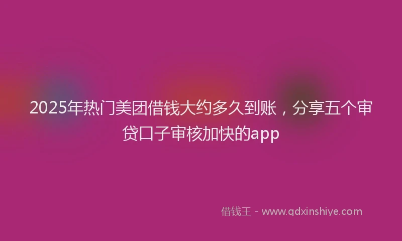 2025年热门美团借钱大约多久到账，分享五个审贷口子审核加快的app