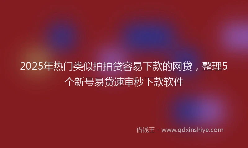 2025年热门类似拍拍贷容易下款的网贷，整理5个新号易贷速审秒下款软件