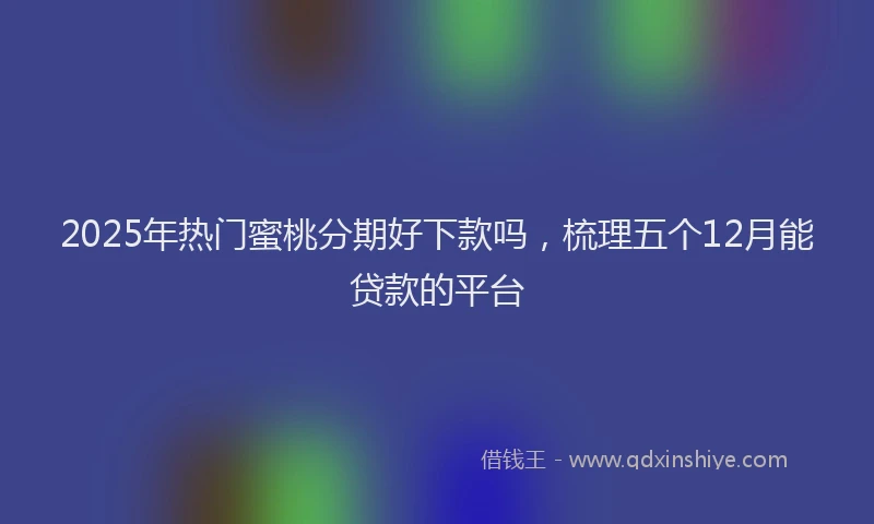 2025年热门蜜桃分期好下款吗，梳理五个12月能贷款的平台