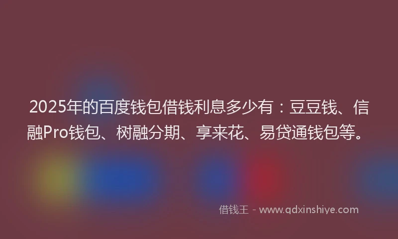2025年的百度钱包借钱利息多少有：豆豆钱、信融Pro钱包、树融分期、享来花、易贷通钱包等。