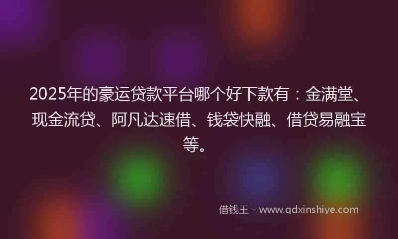 2025年的豪运贷款平台哪个好下款有：金满堂、现金流贷、阿凡达速借、钱袋快融、借贷易融宝等。