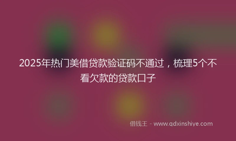 2025年热门美借贷款验证码不通过，梳理5个不看欠款的贷款口子