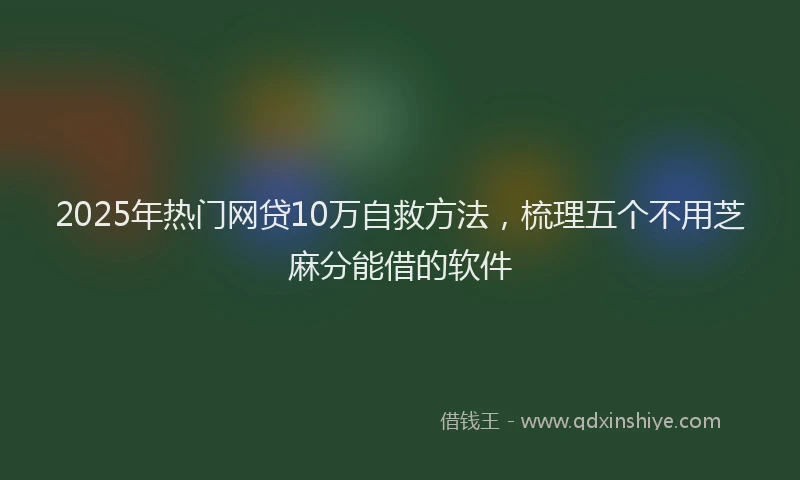 2025年热门网贷10万自救方法，梳理五个不用芝麻分能借的软件