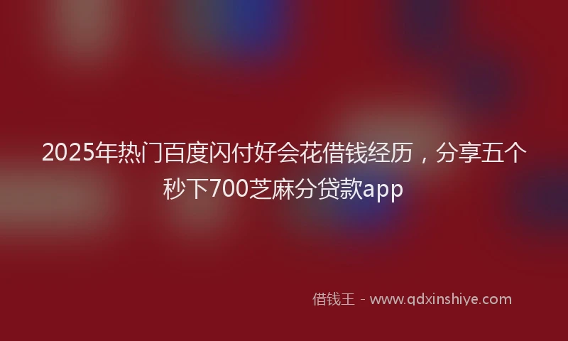 2025年热门百度闪付好会花借钱经历，分享五个秒下700芝麻分贷款app