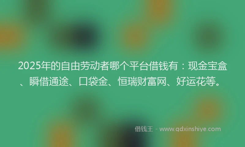 2025年的自由劳动者哪个平台借钱有：现金宝盒、瞬借通途、口袋金、恒瑞财富网、好运花等。