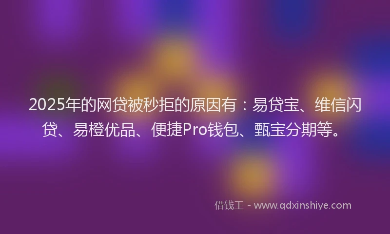 2025年的网贷被秒拒的原因有：易贷宝、维信闪贷、易橙优品、便捷Pro钱包、甄宝分期等。