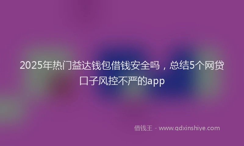 2025年热门益达钱包借钱安全吗，总结5个网贷口子风控不严的app