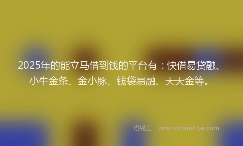 2025年的能立马借到钱的平台有：快借易贷融、小牛金条、金小豚、钱袋易融、天天金等。