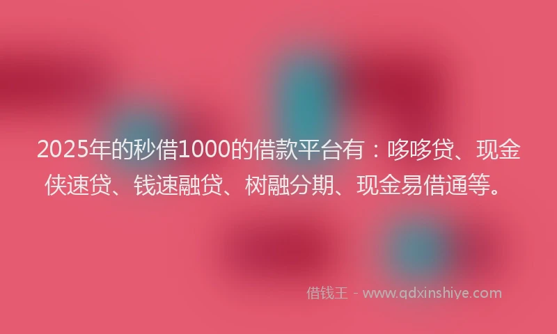 2025年的秒借1000的借款平台有：哆哆贷、现金侠速贷、钱速融贷、树融分期、现金易借通等。