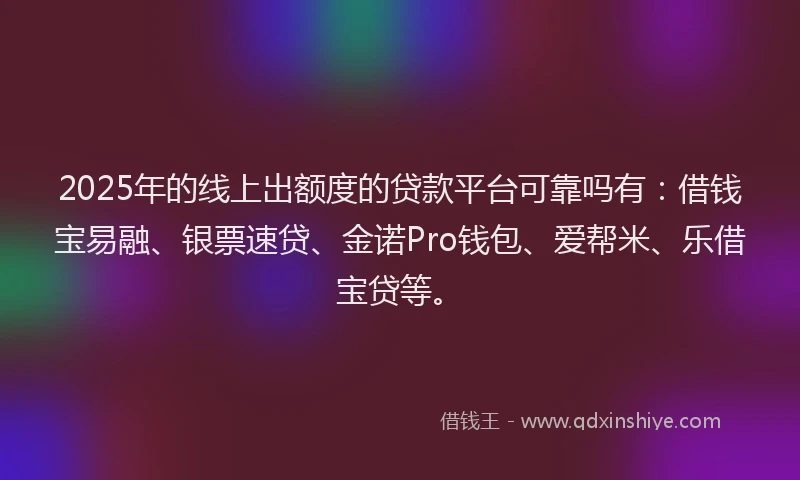 2025年的线上出额度的贷款平台可靠吗有：借钱宝易融、银票速贷、金诺Pro钱包、爱帮米、乐借宝贷等。