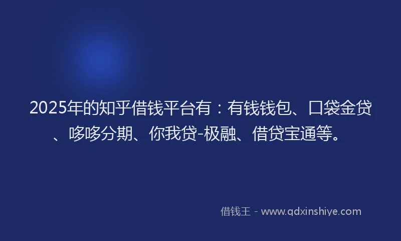 2025年的知乎借钱平台有：有钱钱包、口袋金贷、哆哆分期、你我贷-极融、借贷宝通等。