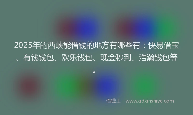 2025年的西峡能借钱的地方有哪些有：快易借宝、有钱钱包、欢乐钱包、现金秒到、浩瀚钱包等。