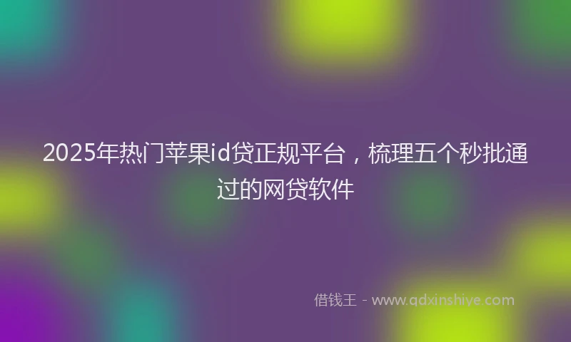 2025年热门苹果id贷正规平台，梳理五个秒批通过的网贷软件