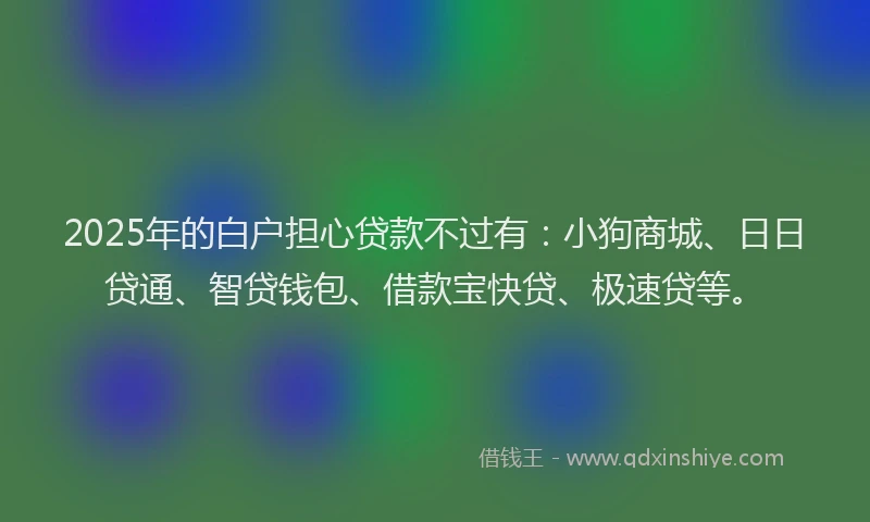 2025年的白户担心贷款不过有：小狗商城、日日贷通、智贷钱包、借款宝快贷、极速贷等。
