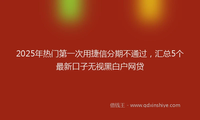2025年热门第一次用捷信分期不通过，汇总5个最新口子无视黑白户网贷