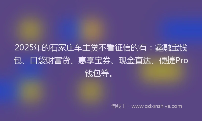 2025年的石家庄车主贷不看征信的有：鑫融宝钱包、口袋财富贷、惠享宝券、现金直达、便捷Pro钱包等。