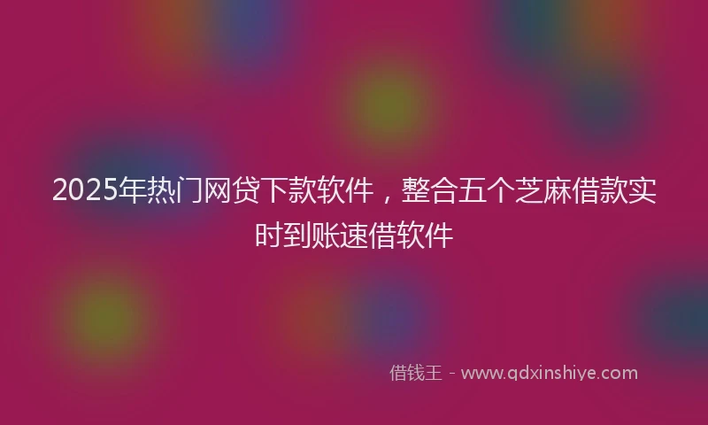 2025年热门网贷下款软件，整合五个芝麻借款实时到账速借软件