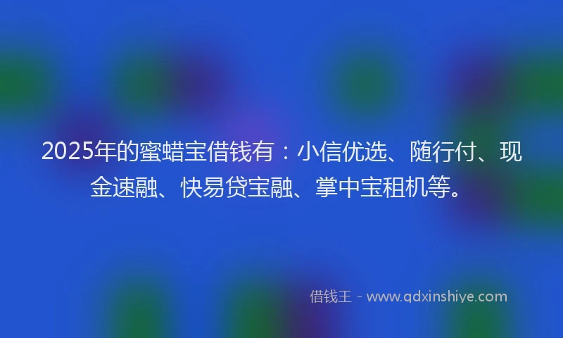 2025年的蜜蜡宝借钱有：小信优选、随行付、现金速融、快易贷宝融、掌中宝租机等。