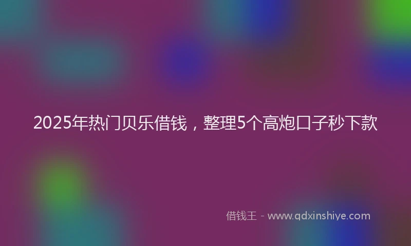 2025年热门贝乐借钱，整理5个高炮口子秒下款