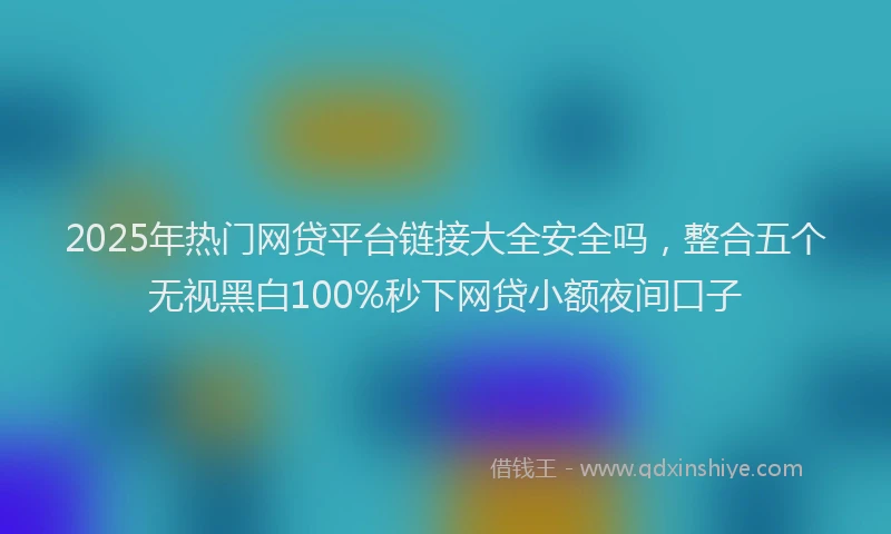 2025年热门网贷平台链接大全安全吗，整合五个无视黑白100%秒下网贷小额夜间口子