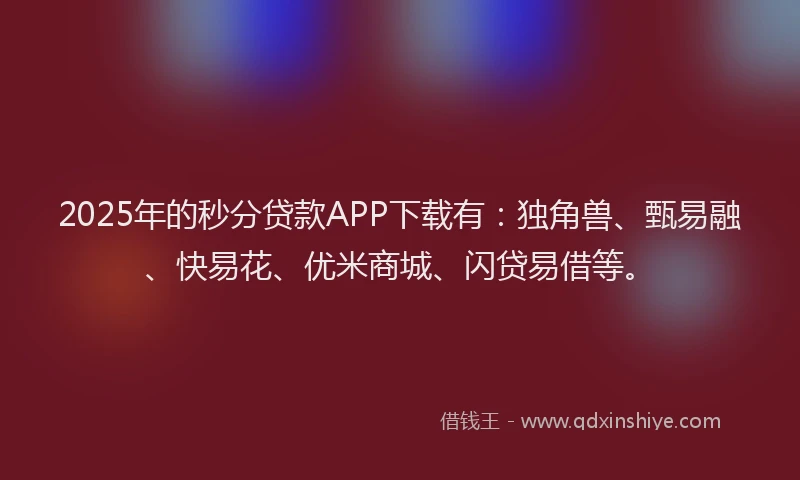2025年的秒分贷款APP下载有：独角兽、甄易融、快易花、优米商城、闪贷易借等。