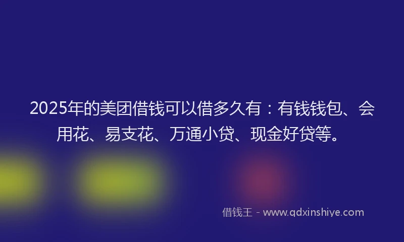 2025年的美团借钱可以借多久有：有钱钱包、会用花、易支花、万通小贷、现金好贷等。