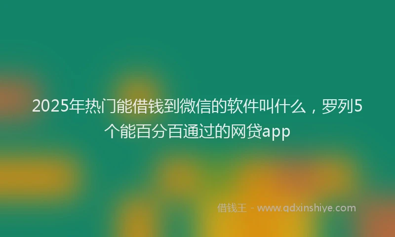2025年热门能借钱到微信的软件叫什么，罗列5个能百分百通过的网贷app