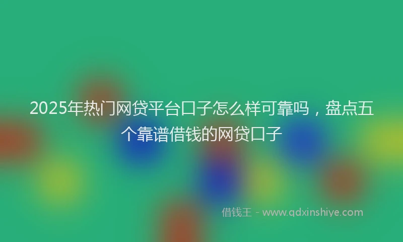 2025年热门网贷平台口子怎么样可靠吗，盘点五个靠谱借钱的网贷口子