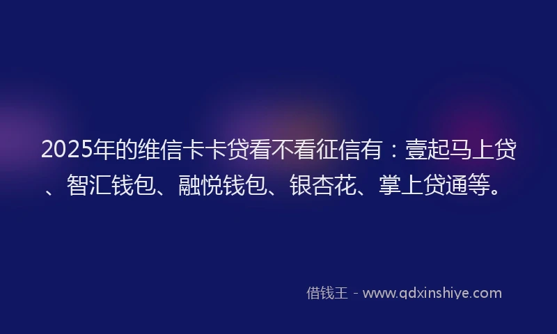 2025年的维信卡卡贷看不看征信有：壹起马上贷、智汇钱包、融悦钱包、银杏花、掌上贷通等。