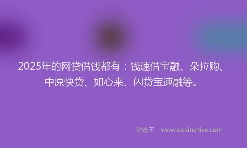 2025年的网贷借钱都有：钱速借宝融、朵拉购、中原快贷、如心来、闪贷宝速融等。