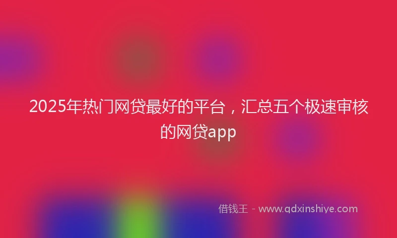 2025年热门网贷最好的平台，汇总五个极速审核的网贷app