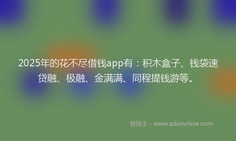 2025年的花不尽借钱app有：积木盒子、钱袋速贷融、极融、金满满、同程提钱游等。