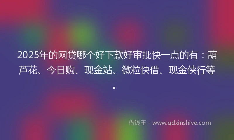 2025年的网贷哪个好下款好审批快一点的有：葫芦花、今日购、现金站、微粒快借、现金侠行等。