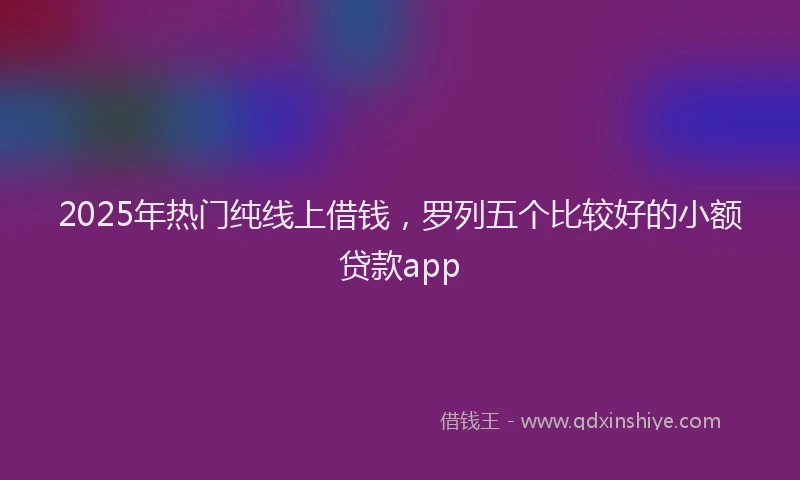 2025年热门纯线上借钱，罗列五个比较好的小额贷款app