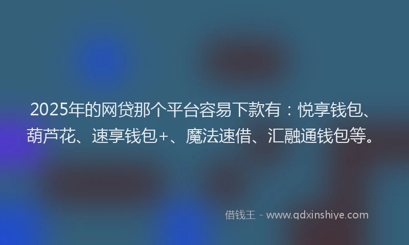 2025年的网贷那个平台容易下款有：悦享钱包、葫芦花、速享钱包+、魔法速借、汇融通钱包等。