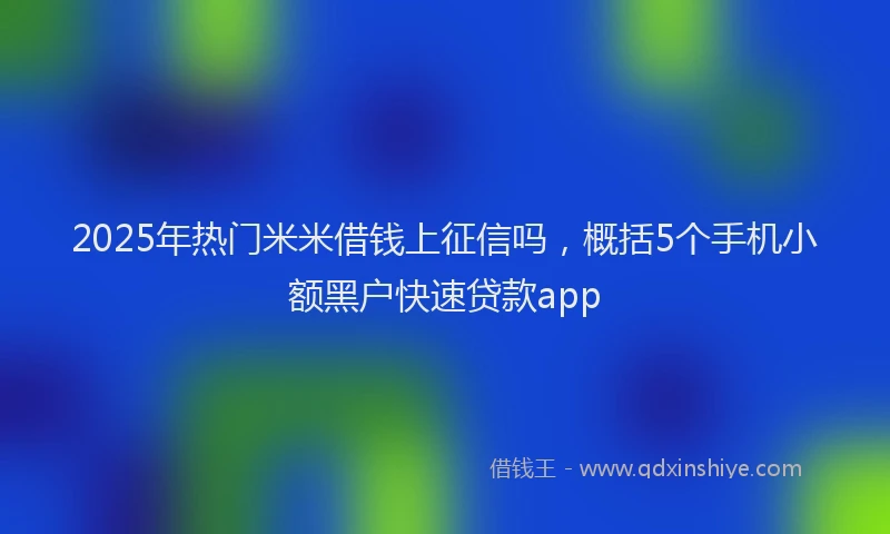 2025年热门米米借钱上征信吗，概括5个手机小额黑户快速贷款app