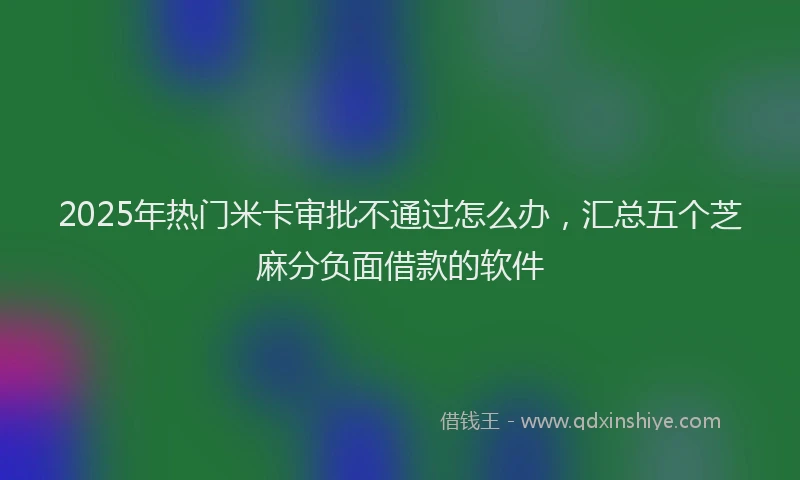 2025年热门米卡审批不通过怎么办，汇总五个芝麻分负面借款的软件
