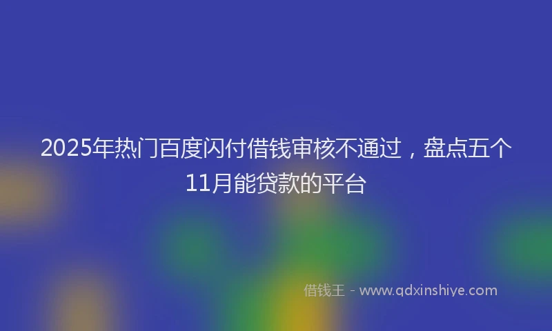 2025年热门百度闪付借钱审核不通过，盘点五个11月能贷款的平台