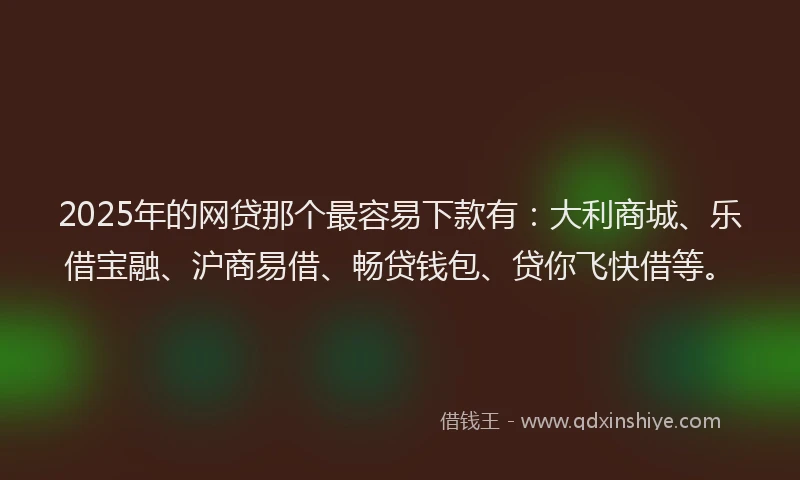2025年的网贷那个最容易下款有：大利商城、乐借宝融、沪商易借、畅贷钱包、贷你飞快借等。