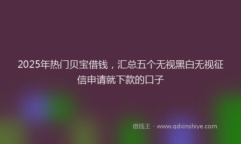 2025年热门贝宝借钱，汇总五个无视黑白无视征信申请就下款的口子