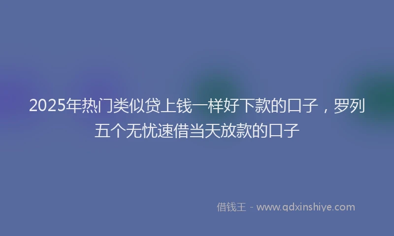 2025年热门类似贷上钱一样好下款的口子，罗列五个无忧速借当天放款的口子
