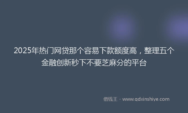 2025年热门网贷那个容易下款额度高，整理五个金融创新秒下不要芝麻分的平台