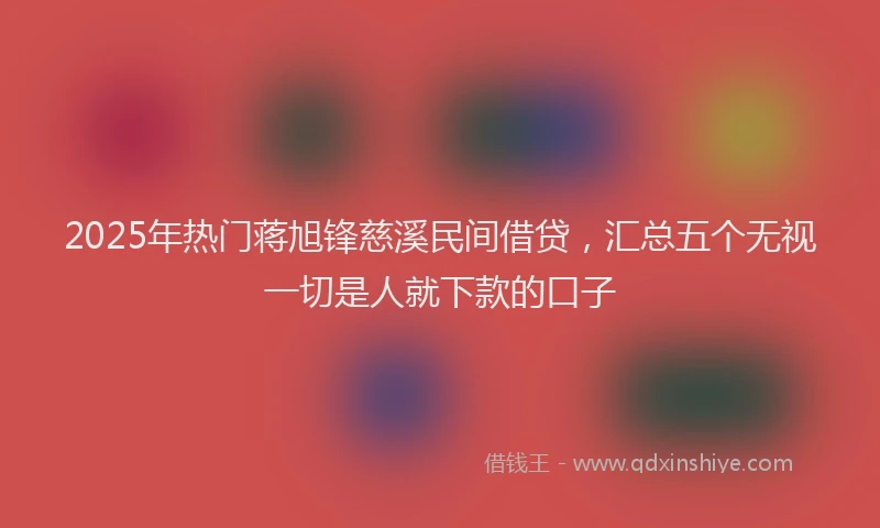 2025年热门蒋旭锋慈溪民间借贷，汇总五个无视一切是人就下款的口子
