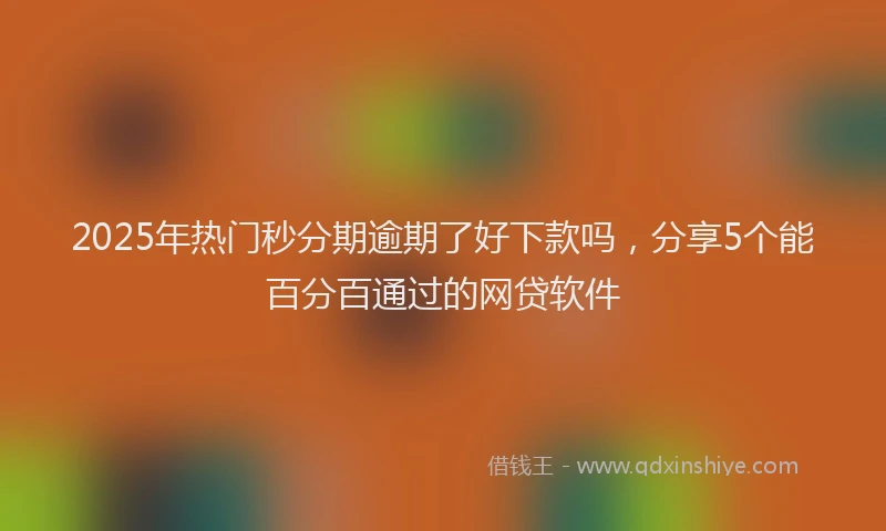 2025年热门秒分期逾期了好下款吗，分享5个能百分百通过的网贷软件