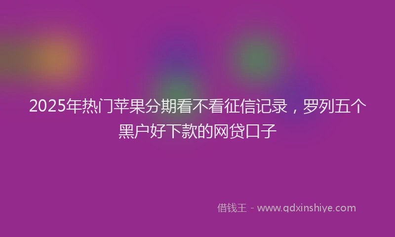 2025年热门苹果分期看不看征信记录，罗列五个黑户好下款的网贷口子