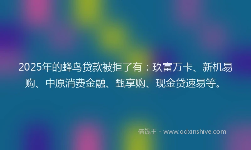 2025年的蜂鸟贷款被拒了有：玖富万卡、新机易购、中原消费金融、甄享购、现金贷速易等。